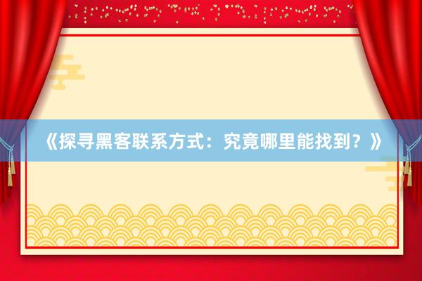 《探寻黑客联系方式：究竟哪里能找到？》