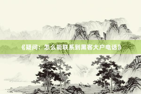 《疑问：怎么能联系到黑客大户电话》