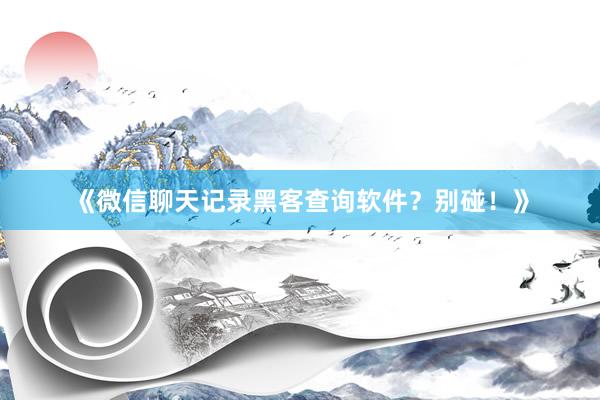 《微信聊天记录黑客查询软件？别碰！》