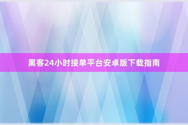 黑客24小时接单平台安卓版下载指南