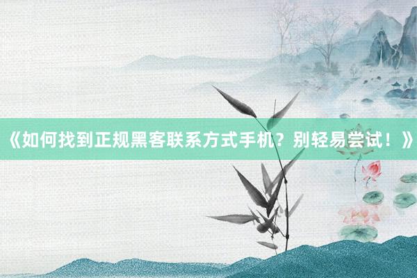 《如何找到正规黑客联系方式手机？别轻易尝试！》