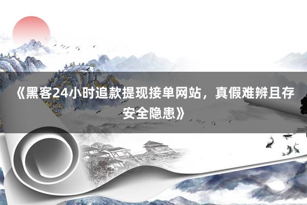 《黑客24小时追款提现接单网站，真假难辨且存安全隐患》