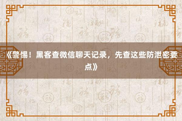 《警惕！黑客查微信聊天记录，先查这些防泄密要点》